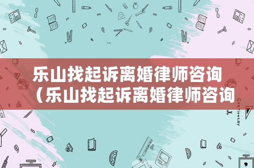 樂山找起訴離婚律師咨詢（樂山找起訴離婚律師咨詢電話）