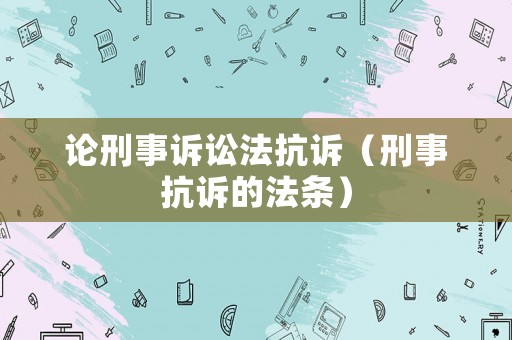 論刑事訴訟法抗訴（刑事抗訴的法條）