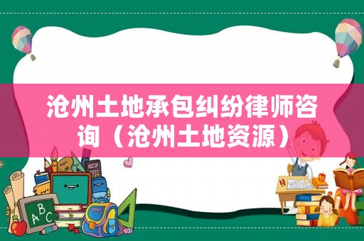 滄州土地承包糾紛律師咨詢（滄州土地資源）