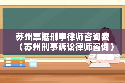蘇州票據刑事律師咨詢費（蘇州刑事訴訟律師咨詢）