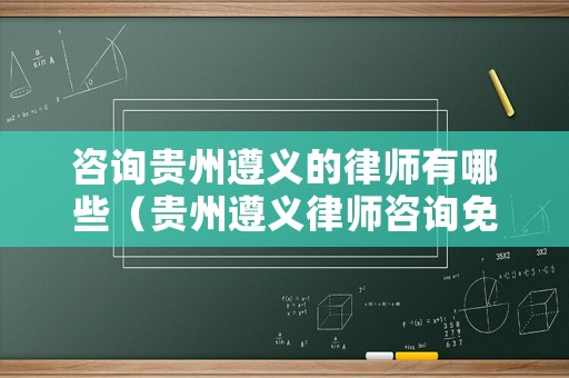 咨詢貴州遵義的律師有哪些（貴州遵義律師咨詢免費(fèi)24小時(shí)在線）