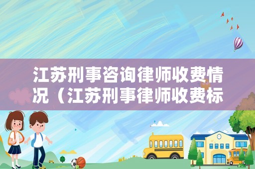 江蘇刑事咨詢律師收費情況（江蘇刑事律師收費標準）