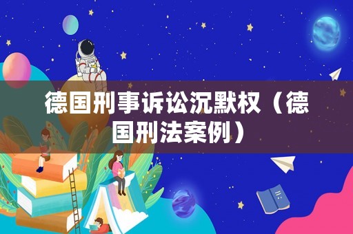 德國刑事訴訟沉默權(quán)（德國刑法案例）