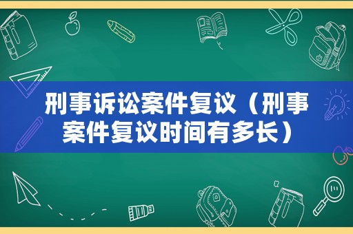 刑事訴訟案件復議（刑事案件復議時間有多長）