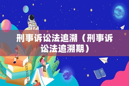 刑事訴訟法追溯（刑事訴訟法追溯期）