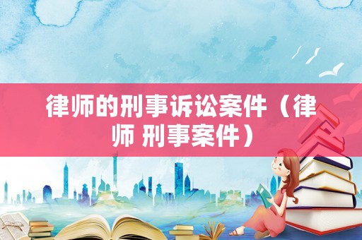 律師的刑事訴訟案件（律師 刑事案件）