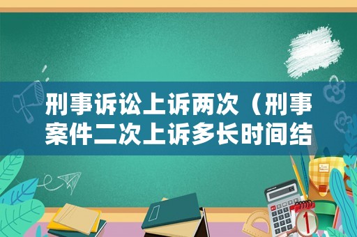 刑事訴訟上訴兩次（刑事案件二次上訴多長時間結案）
