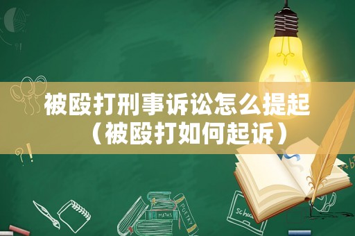 被毆打刑事訴訟怎么提起（被毆打如何起訴）