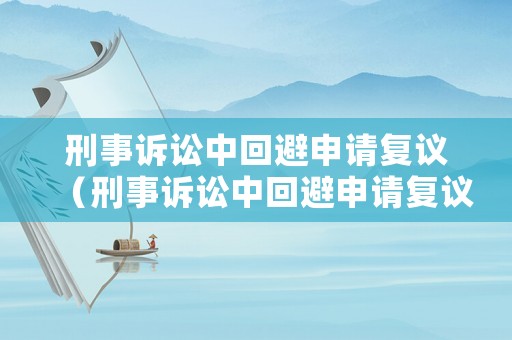 刑事訴訟中回避申請復議（刑事訴訟中回避申請復議的規定）