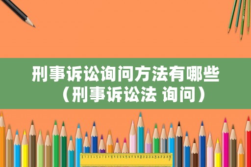 刑事訴訟詢問方法有哪些（刑事訴訟法 詢問）