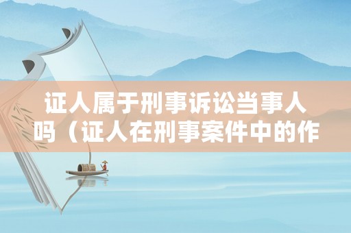 證人屬于刑事訴訟當(dāng)事人嗎（證人在刑事案件中的作用）