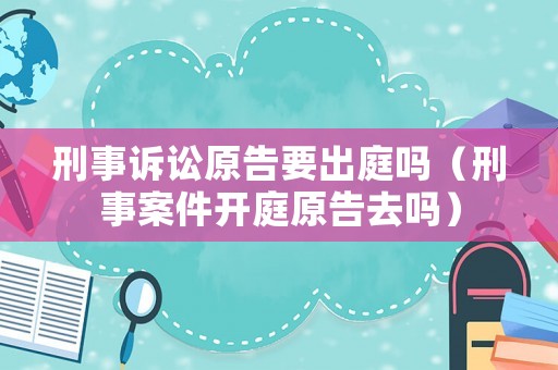 刑事訴訟原告要出庭嗎（刑事案件開庭原告去嗎）