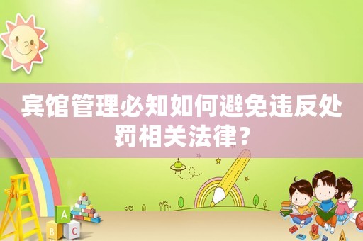 賓館管理必知如何避免違反處罰相關法律？