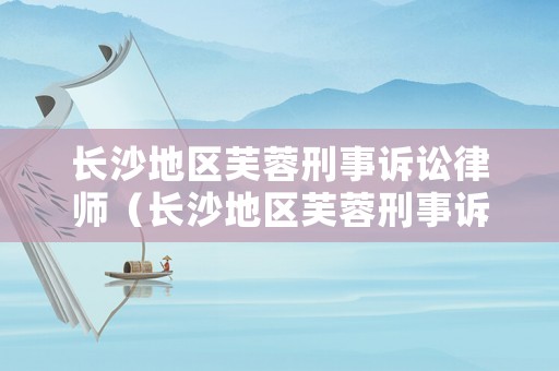 長沙地區芙蓉刑事訴訟律師（長沙地區芙蓉刑事訴訟律師事務所）