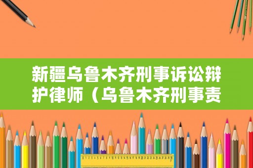 新疆烏魯木齊刑事訴訟辯護(hù)律師（烏魯木齊刑事責(zé)任律師）