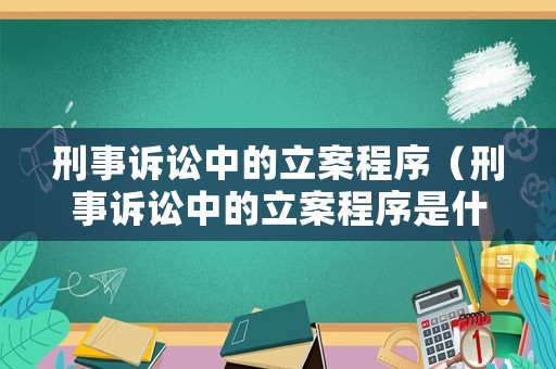 刑事訴訟中的立案程序（刑事訴訟中的立案程序是什么）