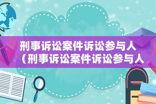 刑事訴訟案件訴訟參與人（刑事訴訟案件訴訟參與人有哪些）