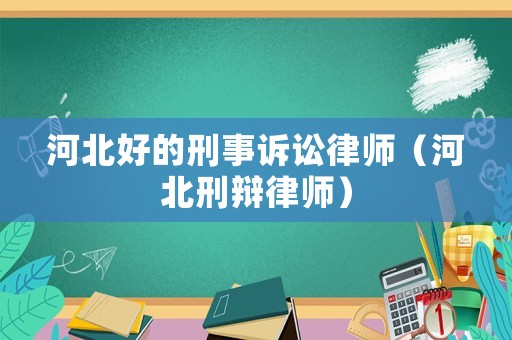 河北好的刑事訴訟律師（河北刑辯律師）
