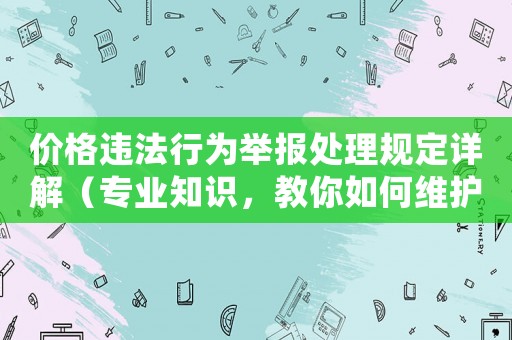 價(jià)格違法行為舉報(bào)處理規(guī)定詳解（專業(yè)知識(shí)，教你如何維護(hù)自身權(quán)益）