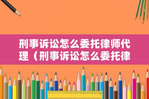 刑事訴訟怎么委托律師代理（刑事訴訟怎么委托律師代理辯護）