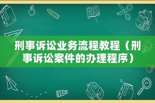 刑事訴訟業(yè)務(wù)流程教程（刑事訴訟案件的辦理程序）