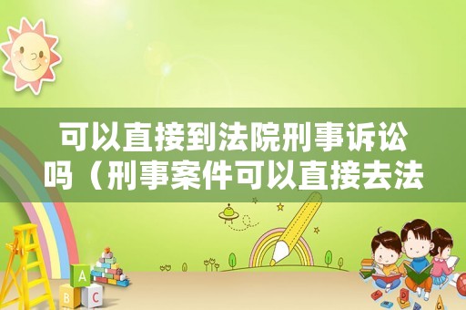 可以直接到法院刑事訴訟嗎（刑事案件可以直接去法院起訴嗎）