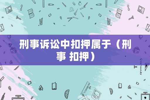 刑事訴訟中扣押屬于（刑事 扣押）