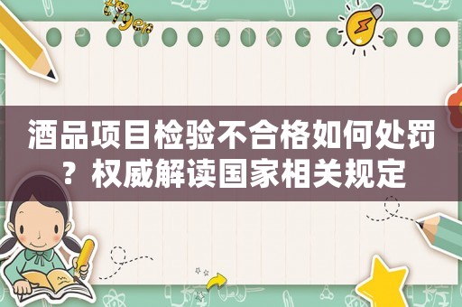 酒品項目檢驗不合格如何處罰？權威解讀國家相關規定