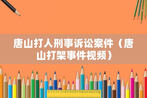 唐山打人刑事訴訟案件（唐山打架事件視頻）