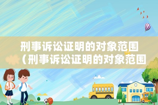 刑事訴訟證明的對象范圍（刑事訴訟證明的對象范圍是什么）