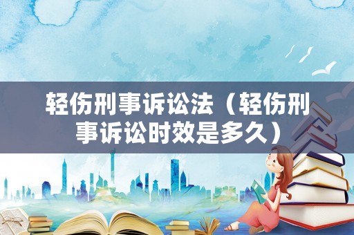 輕傷刑事訴訟法（輕傷刑事訴訟時(shí)效是多久）