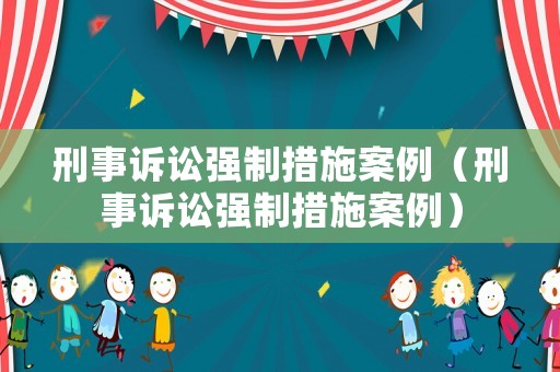 刑事訴訟強制措施案例（刑事訴訟強制措施案例）