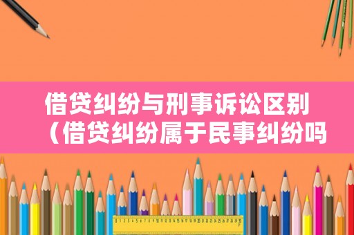 借貸糾紛與刑事訴訟區(qū)別（借貸糾紛屬于民事糾紛嗎）