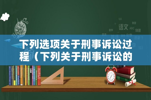 下列選項(xiàng)關(guān)于刑事訴訟過程（下列關(guān)于刑事訴訟的說法錯(cuò)誤的是）