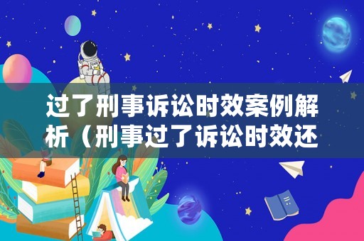 過了刑事訴訟時效案例解析（刑事過了訴訟時效還能起訴嗎）