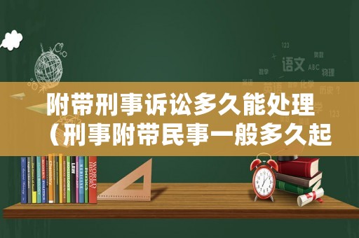 附帶刑事訴訟多久能處理（刑事附帶民事一般多久起訴!）