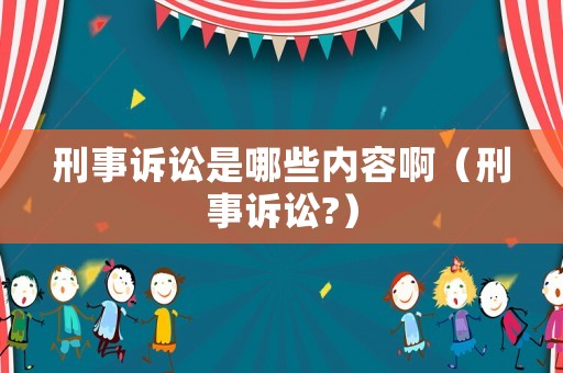 刑事訴訟是哪些內(nèi)容啊（刑事訴訟?）
