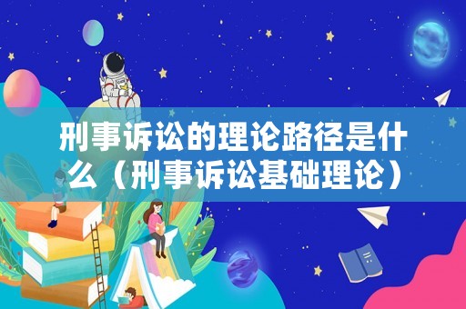 刑事訴訟的理論路徑是什么（刑事訴訟基礎理論）