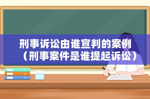刑事訴訟由誰(shuí)宣判的案例（刑事案件是誰(shuí)提起訴訟）