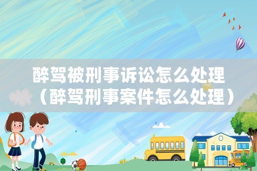 醉駕被刑事訴訟怎么處理（醉駕刑事案件怎么處理）