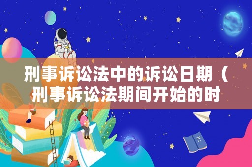 刑事訴訟法中的訴訟日期（刑事訴訟法期間開始的時和日）