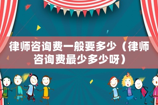 律師咨詢費一般要多少（律師咨詢費最少多少呀）