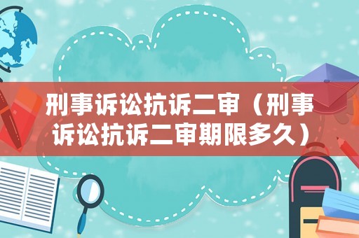 刑事訴訟抗訴二審（刑事訴訟抗訴二審期限多久）