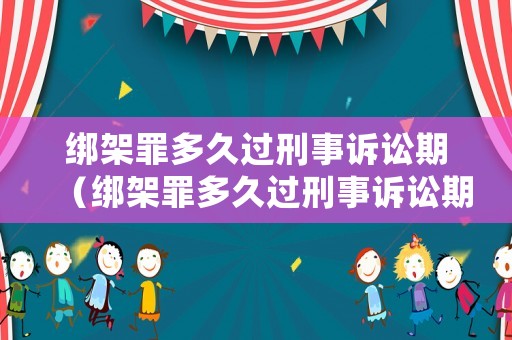 綁架罪多久過刑事訴訟期（綁架罪多久過刑事訴訟期呢）