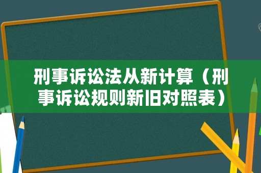 刑事訴訟法從新計(jì)算（刑事訴訟規(guī)則新舊對(duì)照表）