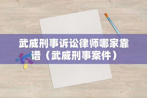 武威刑事訴訟律師哪家靠譜（武威刑事案件）