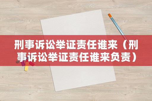 刑事訴訟舉證責任誰來（刑事訴訟舉證責任誰來負責）