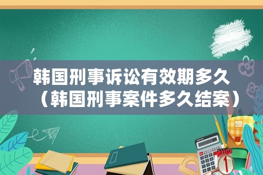 韓國刑事訴訟有效期多久（韓國刑事案件多久結案）