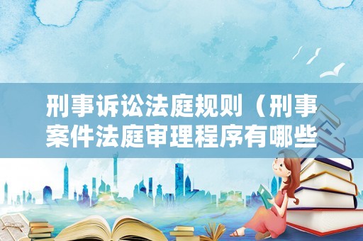 刑事訴訟法庭規則（刑事案件法庭審理程序有哪些）