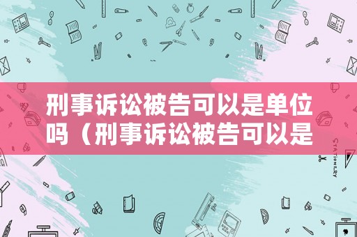 刑事訴訟被告可以是單位嗎（刑事訴訟被告可以是單位嗎怎么寫）